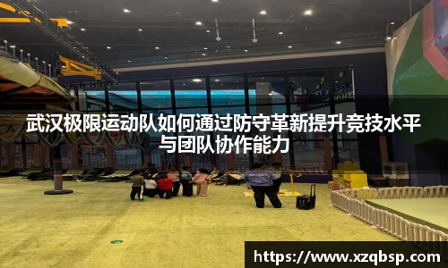 武汉极限运动队如何通过防守革新提升竞技水平与团队协作能力