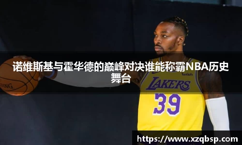 诺维斯基与霍华德的巅峰对决谁能称霸NBA历史舞台