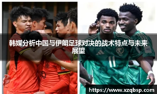 韩媒分析中国与伊朗足球对决的战术特点与未来展望