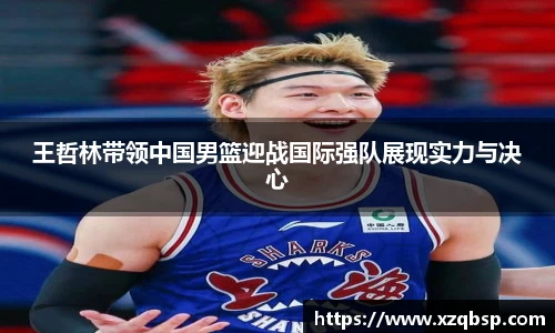 王哲林带领中国男篮迎战国际强队展现实力与决心