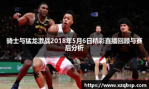 骑士与猛龙激战2018年5月6日精彩直播回顾与赛后分析