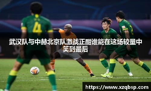 武汉队与中赫北京队激战正酣谁能在这场较量中笑到最后