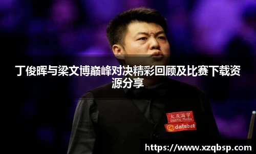 丁俊晖与梁文博巅峰对决精彩回顾及比赛下载资源分享