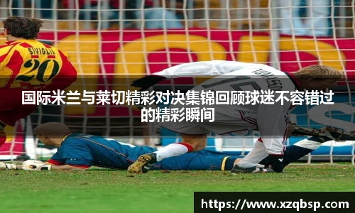 国际米兰与莱切精彩对决集锦回顾球迷不容错过的精彩瞬间