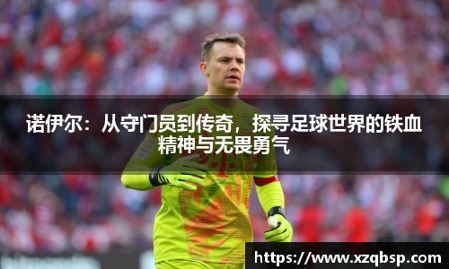 诺伊尔：从守门员到传奇，探寻足球世界的铁血精神与无畏勇气