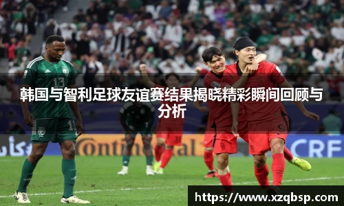 韩国与智利足球友谊赛结果揭晓精彩瞬间回顾与分析