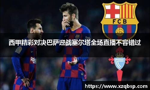 西甲精彩对决巴萨迎战塞尔塔全场直播不容错过