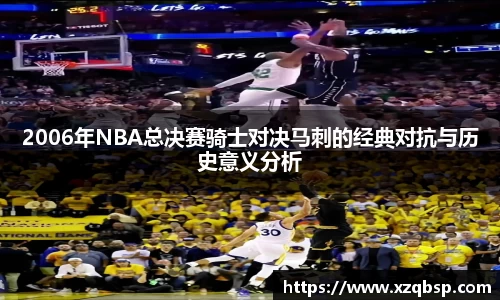 2006年NBA总决赛骑士对决马刺的经典对抗与历史意义分析