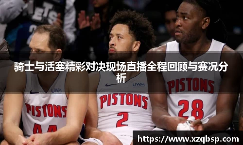 骑士与活塞精彩对决现场直播全程回顾与赛况分析