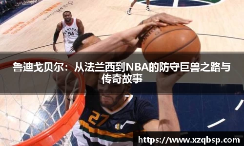 鲁迪戈贝尔：从法兰西到NBA的防守巨兽之路与传奇故事