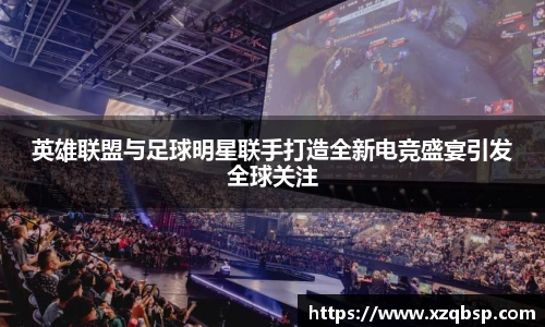 英雄联盟与足球明星联手打造全新电竞盛宴引发全球关注